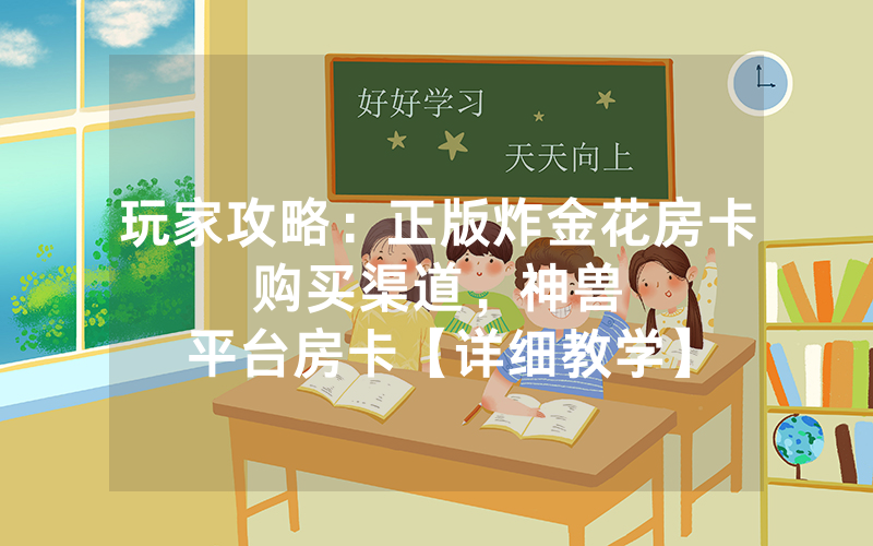 玩家攻略：正版炸金花房卡购买渠道，						神兽平台房卡【详细教学】