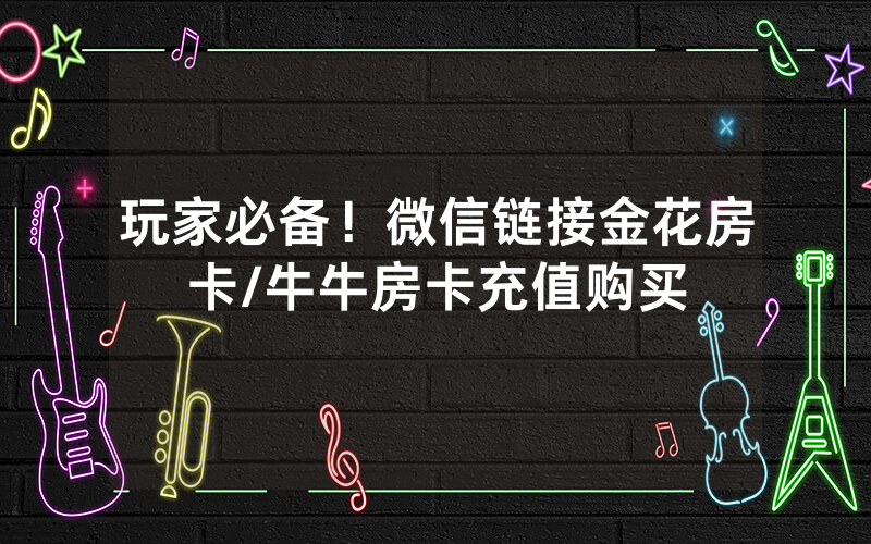 玩家必备！微信链接金花房卡/牛牛房卡充值购买