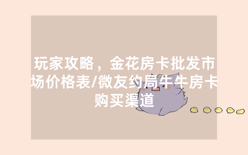 玩家攻略，金花房卡批发市场价格表/微友约局牛牛房卡购买渠道