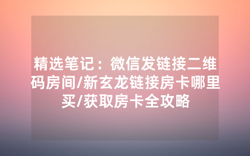 精选笔记：微信发链接二维码房间/新玄龙链接房卡哪里买/获取房卡全攻略