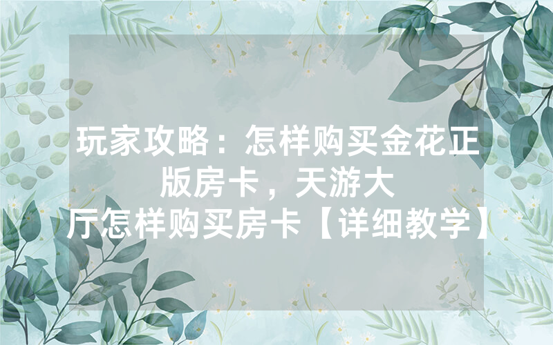 玩家攻略：怎样购买金花正版房卡，						天游大厅怎样购买房卡【详细教学】