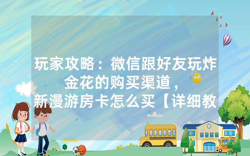 玩家攻略：微信跟好友玩炸金花的购买渠道，						新漫游房卡怎么买【详细教学】