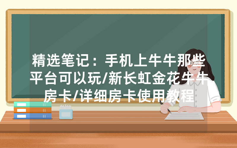 精选笔记：手机上牛牛那些平台可以玩/新长虹金花牛牛房卡/详细房卡使用教程