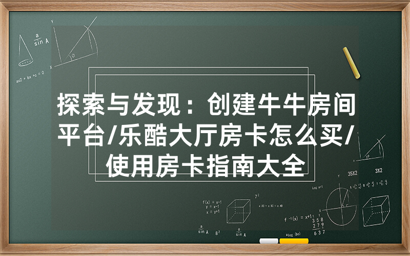 探索与发现：创建牛牛房间平台/乐酷大厅房卡怎么买/使用房卡指南大全