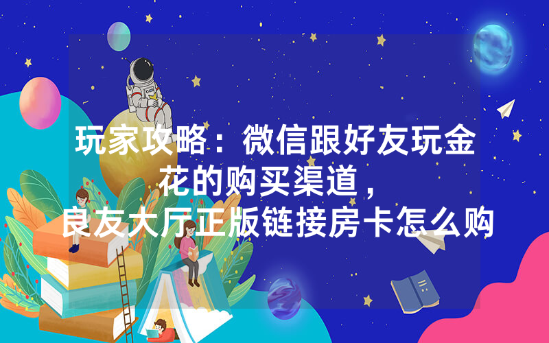 玩家攻略：微信跟好友玩金花的购买渠道，						良友大厅正版链接房卡怎么购买【详细教学】