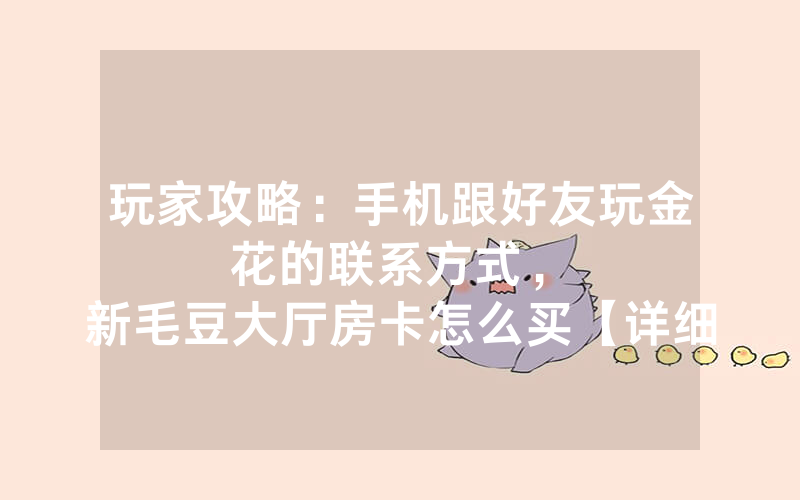 玩家攻略：手机跟好友玩金花的联系方式，						新毛豆大厅房卡怎么买【详细教学】