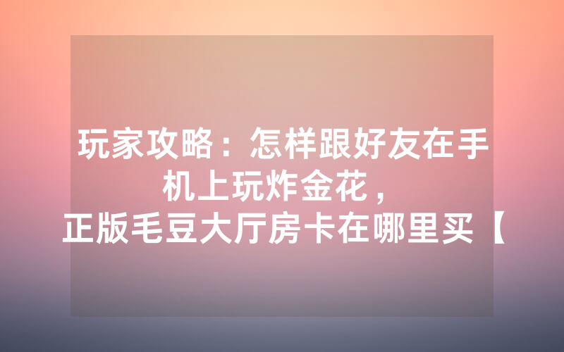 玩家攻略：怎样跟好友在手机上玩炸金花，						正版毛豆大厅房卡在哪里买【详细教学】
