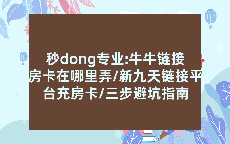 秒dong专业:牛牛链接房卡在哪里弄/新九天链接平台充房卡/三步避坑指南