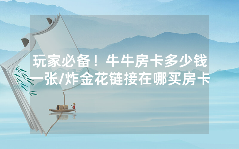 玩家必备！牛牛房卡多少钱一张/炸金花链接在哪买房卡