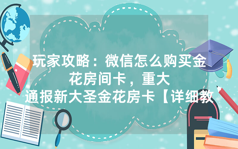 玩家攻略：微信怎么购买金花房间卡，						重大通报新大圣金花房卡【详细教学】