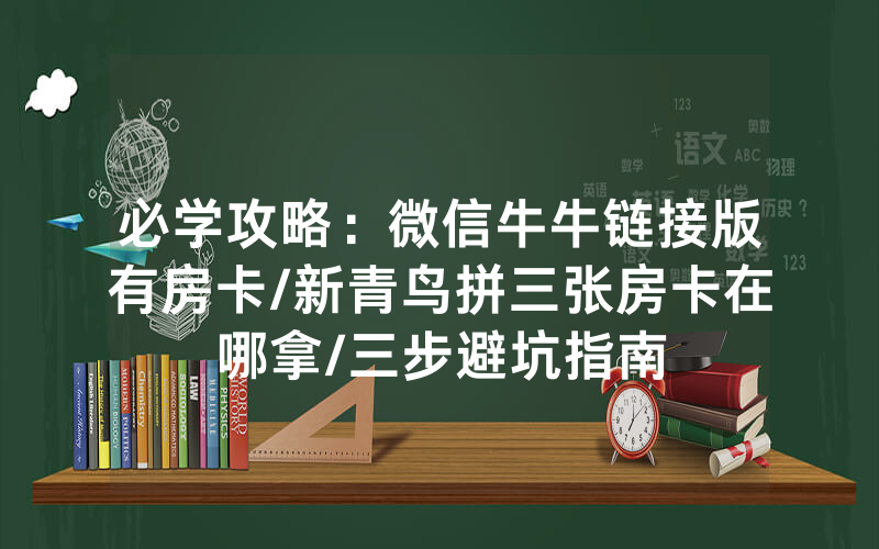 必学攻略：微信牛牛链接版有房卡/新青鸟拼三张房卡在哪拿/三步避坑指南