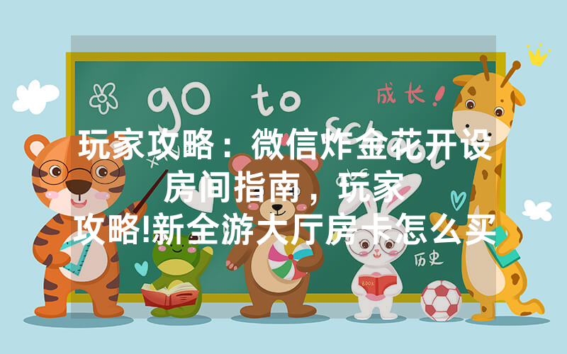 玩家攻略：微信炸金花开设房间指南，						玩家攻略!新全游大厅房卡怎么买           【详细教学】