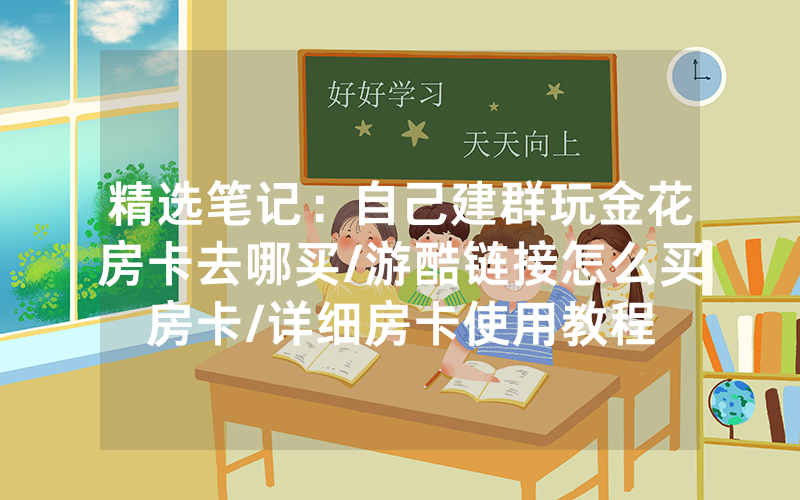 精选笔记：自己建群玩金花房卡去哪买/游酷链接怎么买房卡/详细房卡使用教程