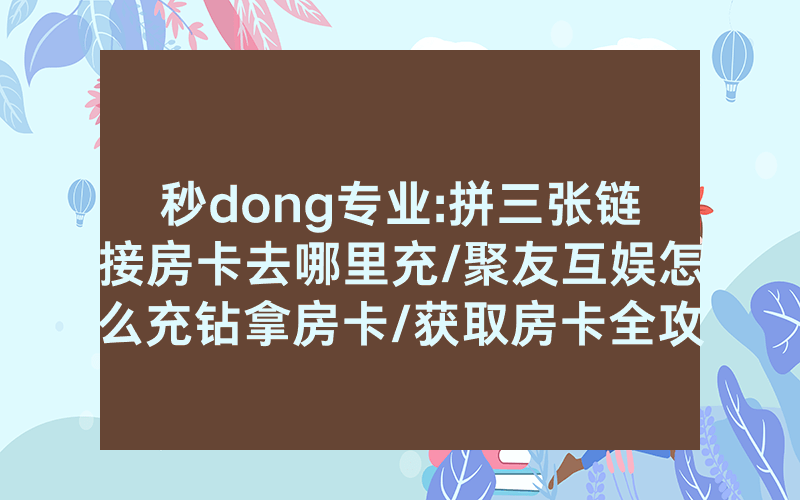 秒dong专业:拼三张链接房卡去哪里充/聚友互娱怎么充钻拿房卡/获取房卡全攻略