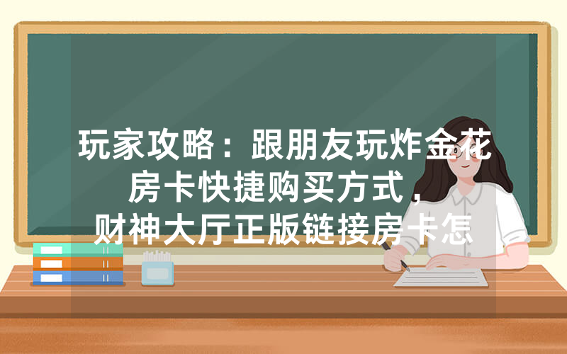 玩家攻略：跟朋友玩炸金花房卡快捷购买方式，						财神大厅正版链接房卡怎么购买【详细教学】