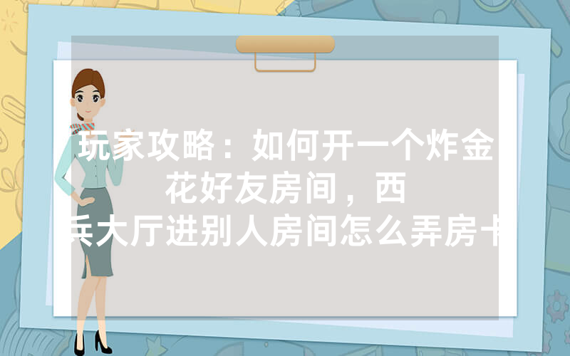 玩家攻略：如何开一个炸金花好友房间，						西兵大厅进别人房间怎么弄房卡【详细教学】