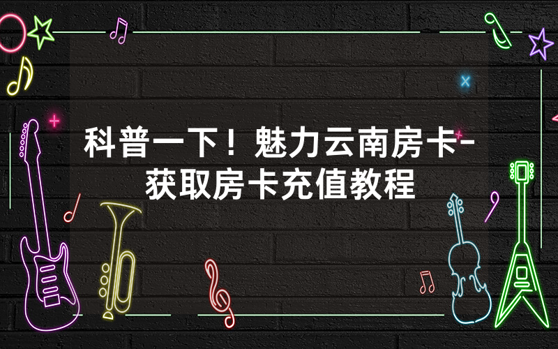 科普一下！魅力云南房卡-获取房卡充值教程