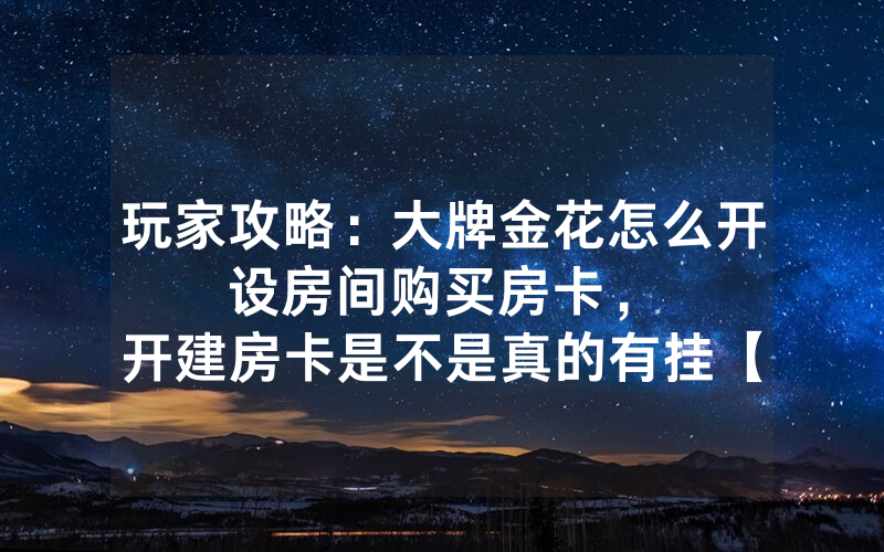 玩家攻略：大牌金花怎么开设房间购买房卡，						开建房卡是不是真的有挂【详细教学】