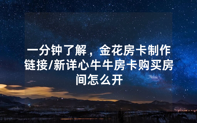 一分钟了解，金花房卡制作链接/新详心牛牛房卡购买房间怎么开