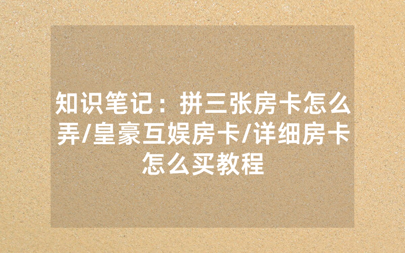 知识笔记：拼三张房卡怎么弄/皇豪互娱房卡/详细房卡怎么买教程