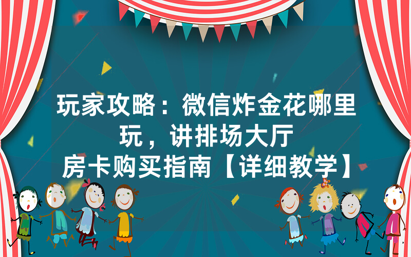 玩家攻略：微信炸金花哪里玩，						讲排场大厅房卡购买指南【详细教学】