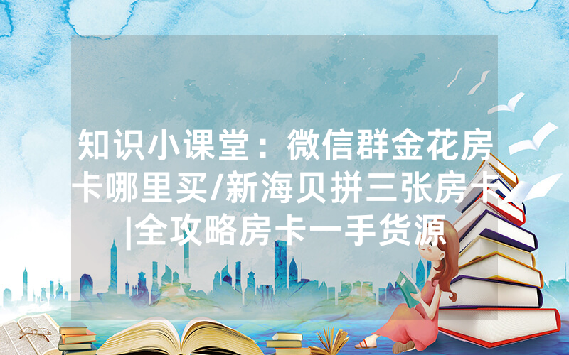 知识小课堂：微信群金花房卡哪里买/新海贝拼三张房卡|全攻略房卡一手货源