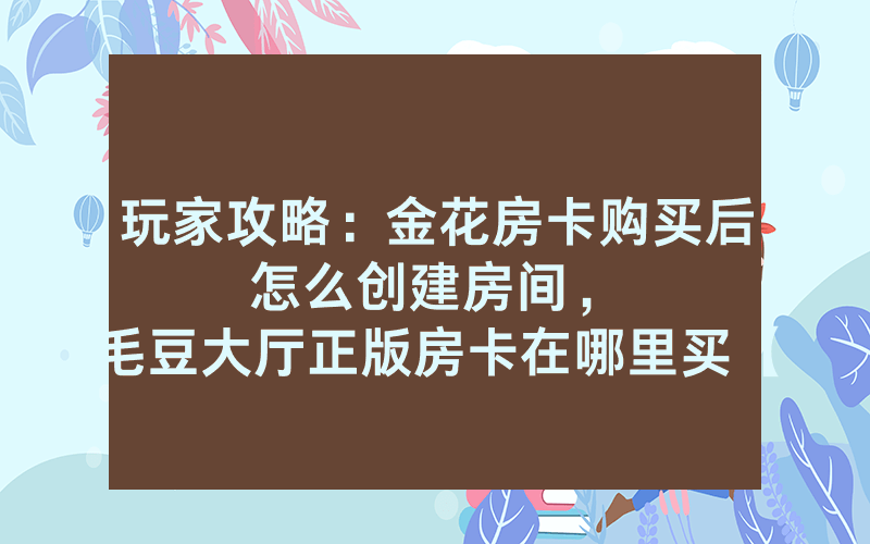 玩家攻略：金花房卡购买后怎么创建房间，						毛豆大厅正版房卡在哪里买【详细教学】