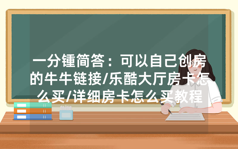 一分锺简答：可以自己创房的牛牛链接/乐酷大厅房卡怎么买/详细房卡怎么买教程