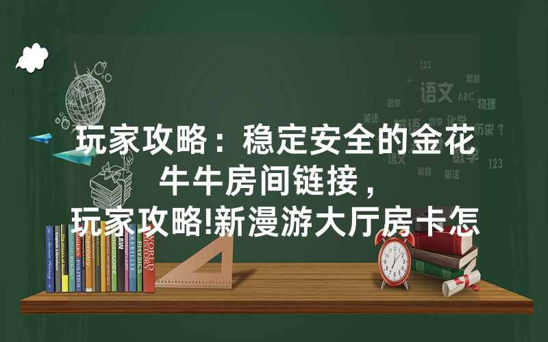 玩家攻略：稳定安全的金花牛牛房间链接，						玩家攻略!新漫游大厅房卡怎么买【详细教学】