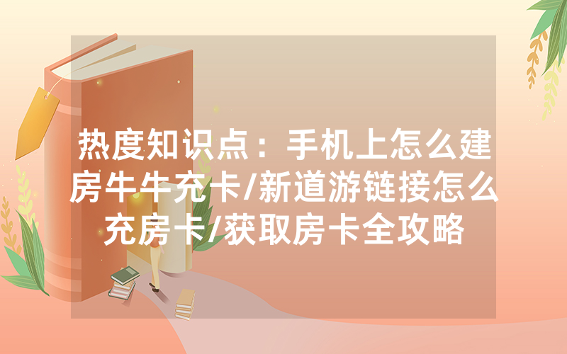 热度知识点：手机上怎么建房牛牛充卡/新道游链接怎么充房卡/获取房卡全攻略