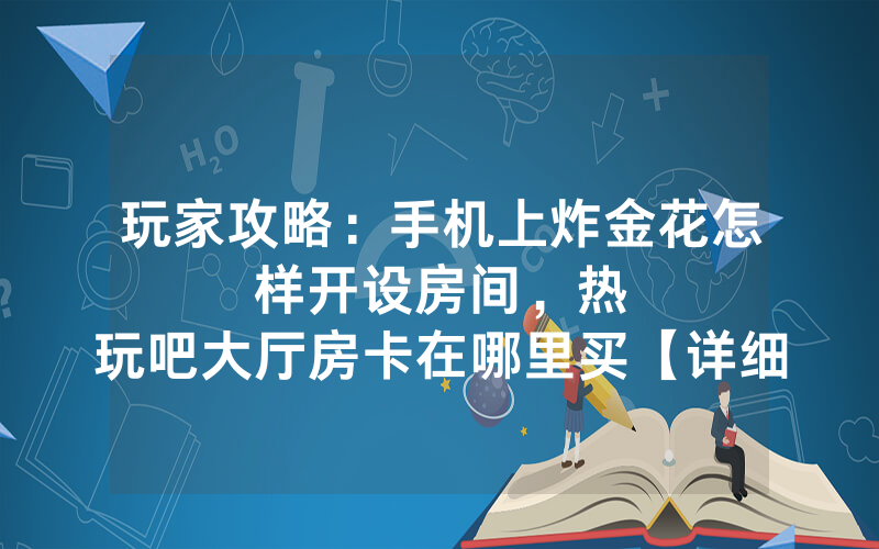 玩家攻略：手机上炸金花怎样开设房间，						热玩吧大厅房卡在哪里买【详细教学】