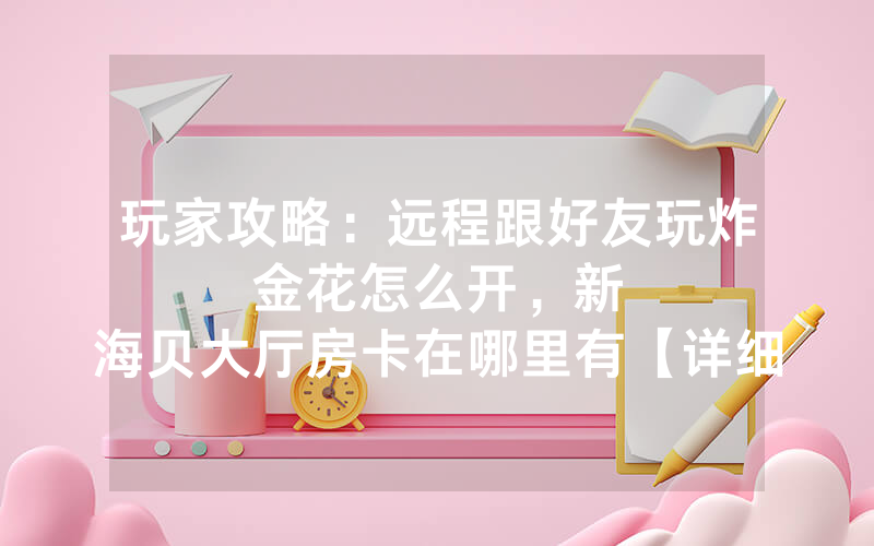 玩家攻略：远程跟好友玩炸金花怎么开，						新海贝大厅房卡在哪里有【详细教学】