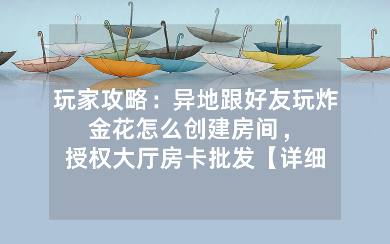 玩家攻略：异地跟好友玩炸金花怎么创建房间，						授权大厅房卡批发【详细教学】