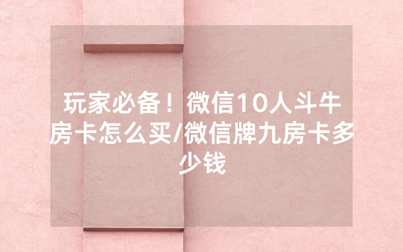 玩家必备！微信10人斗牛房卡怎么买/微信牌九房卡多少钱