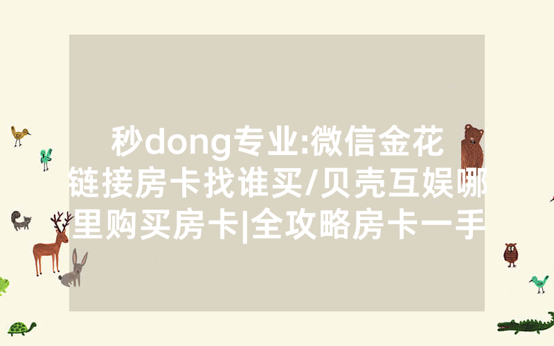 秒dong专业:微信金花链接房卡找谁买/贝壳互娱哪里购买房卡|全攻略房卡一手货源
