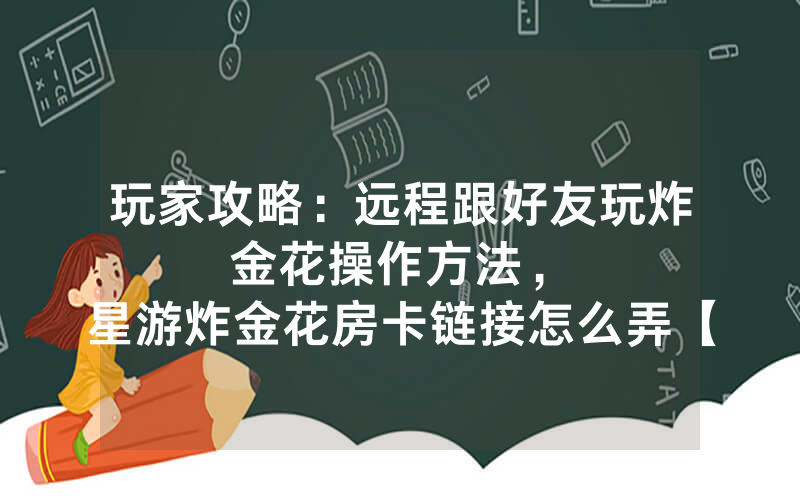 玩家攻略：远程跟好友玩炸金花操作方法，						星游炸金花房卡链接怎么弄【详细教学】