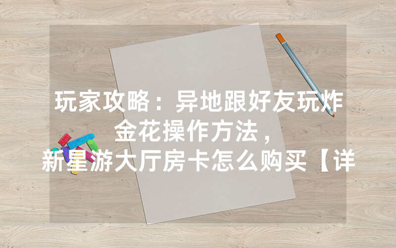 玩家攻略：异地跟好友玩炸金花操作方法，						新星游大厅房卡怎么购买【详细教学】