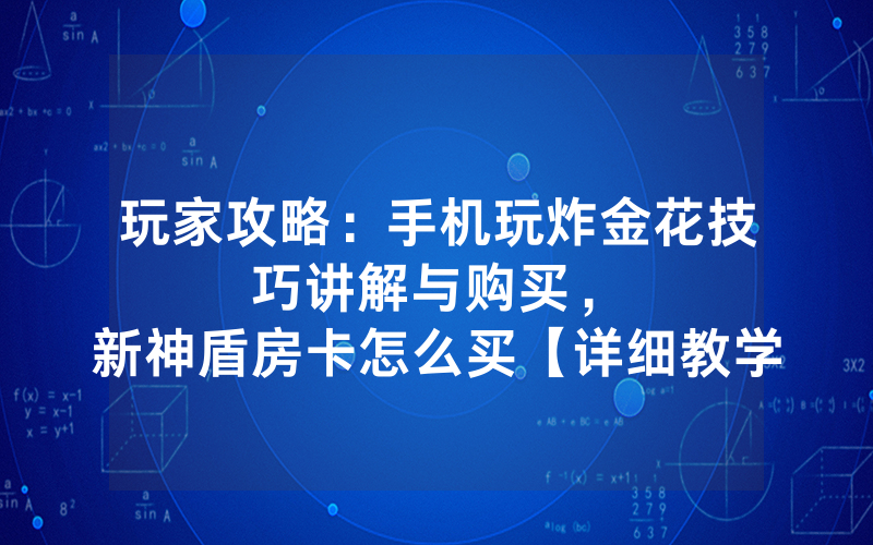玩家攻略：手机玩炸金花技巧讲解与购买，						新神盾房卡怎么买【详细教学】