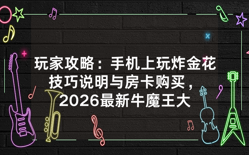 玩家攻略：手机上玩炸金花技巧说明与房卡购买，						2026最新牛魔王大厅房卡怎么购买【详细教学】
