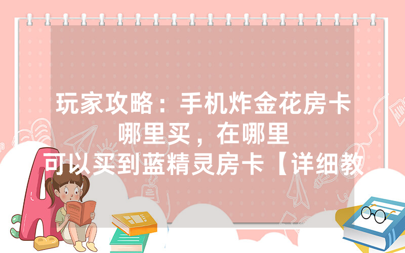 玩家攻略：手机炸金花房卡哪里买，						在哪里可以买到蓝精灵房卡【详细教学】
