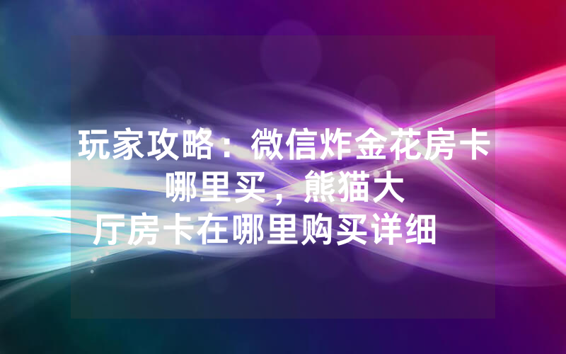 玩家攻略：微信炸金花房卡哪里买，						熊猫大厅房卡在哪里购买详细          【详细教学】