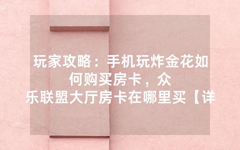 玩家攻略：手机玩炸金花如何购买房卡，						众乐联盟大厅房卡在哪里买【详细教学】