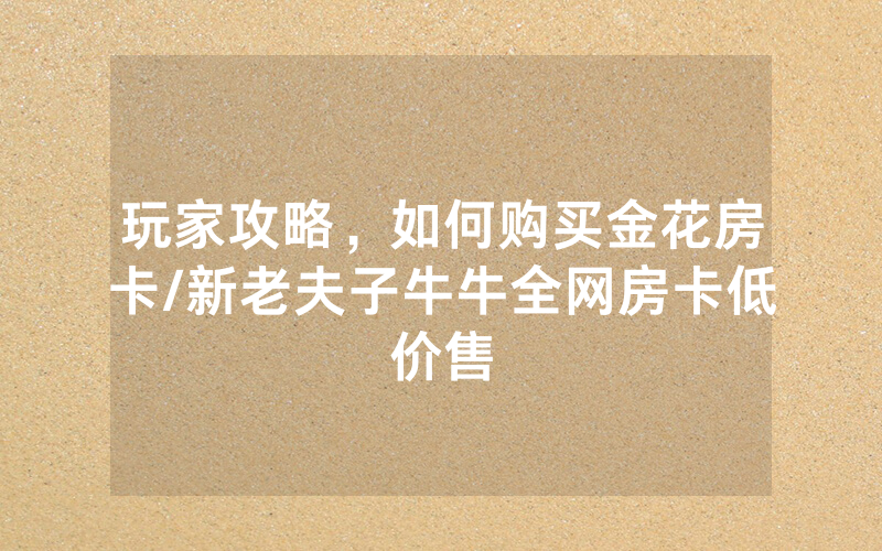 玩家攻略，如何购买金花房卡/新老夫子牛牛全网房卡低价售