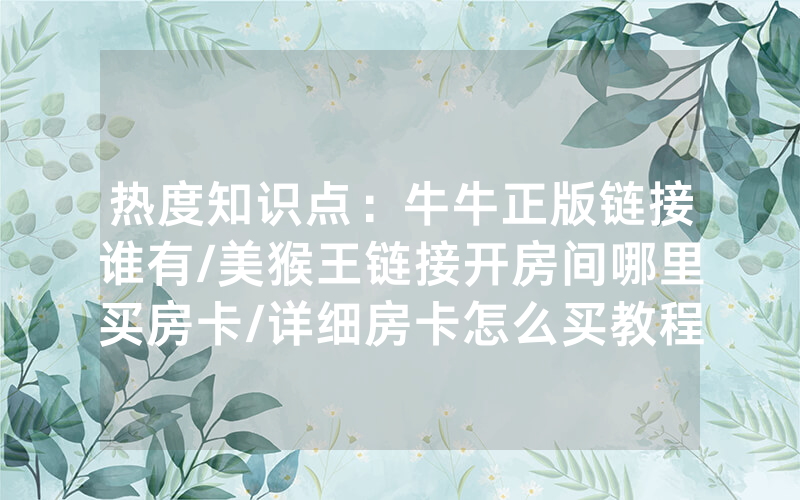 热度知识点：牛牛正版链接谁有/美猴王链接开房间哪里买房卡/详细房卡怎么买教程