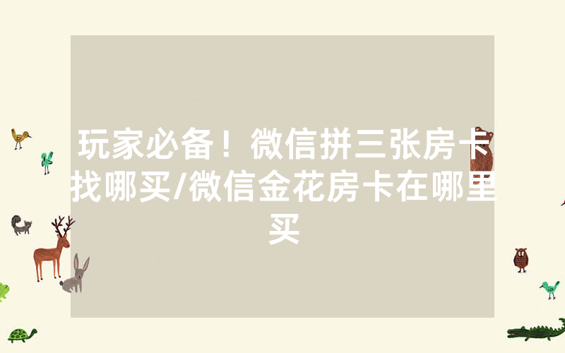 玩家必备！微信拼三张房卡找哪买/微信金花房卡在哪里买