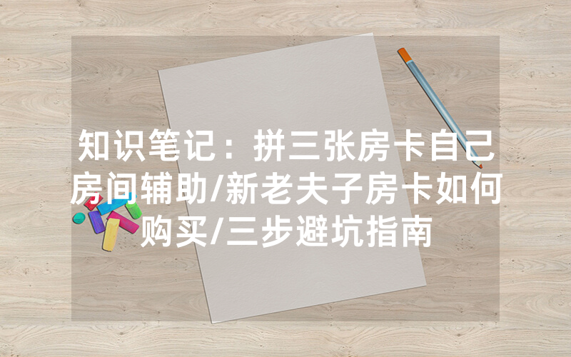 知识笔记：拼三张房卡自己房间辅助/新老夫子房卡如何购买/三步避坑指南