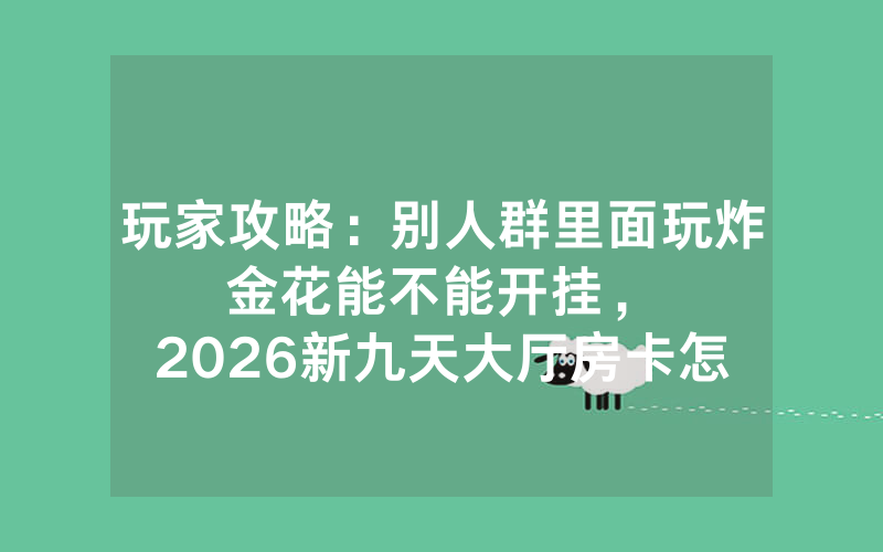 玩家攻略：别人群里面玩炸金花能不能开挂，						2026新九天大厅房卡怎么购买【详细教学】