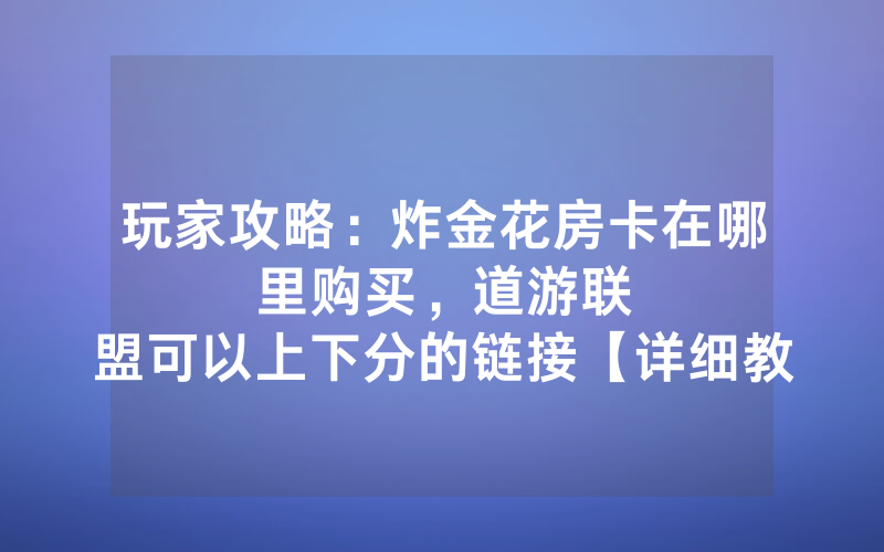 玩家攻略：炸金花房卡在哪里购买，						道游联盟可以上下分的链接【详细教学】