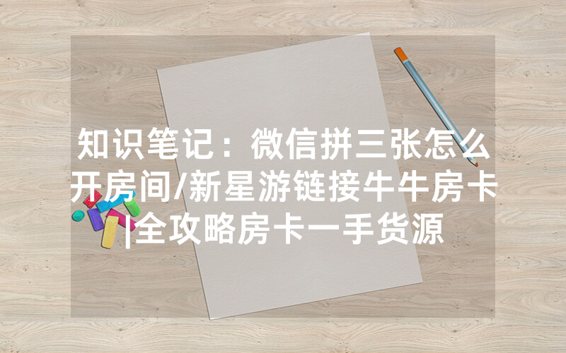知识笔记：微信拼三张怎么开房间/新星游链接牛牛房卡|全攻略房卡一手货源