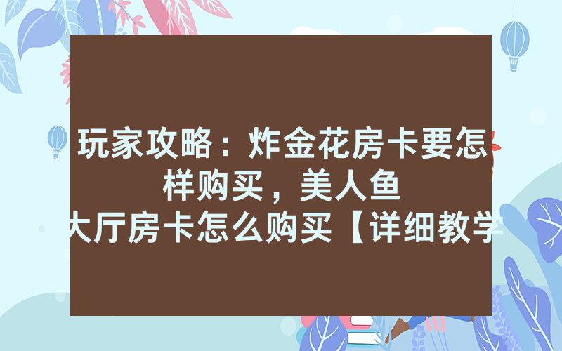 玩家攻略：炸金花房卡要怎样购买，						美人鱼大厅房卡怎么购买【详细教学】